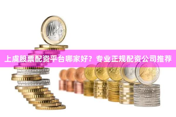 上虞股票配资平台哪家好？专业正规配资公司推荐
