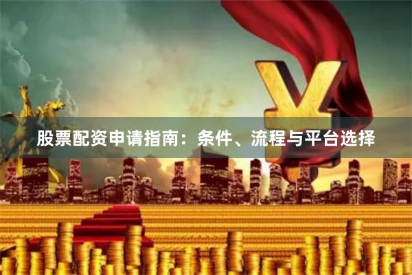 股票配资申请指南：条件、流程与平台选择