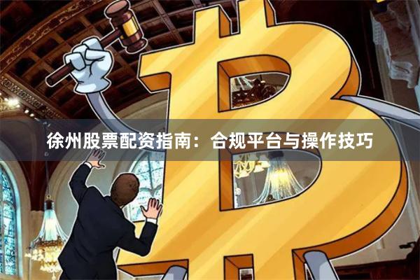 徐州股票配资指南：合规平台与操作技巧