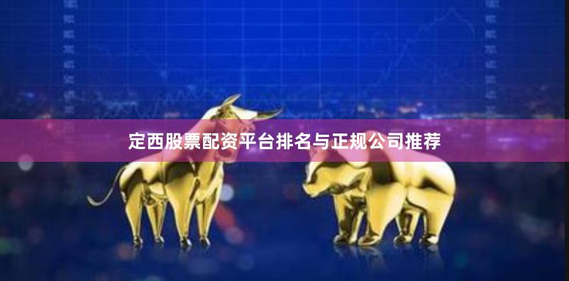 定西股票配资平台排名与正规公司推荐