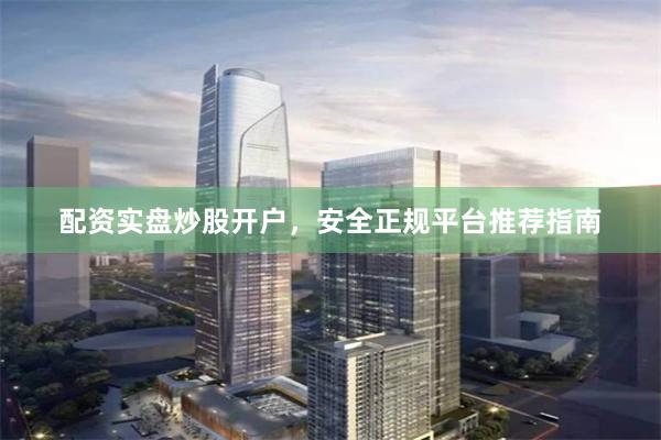配资实盘炒股开户，安全正规平台推荐指南