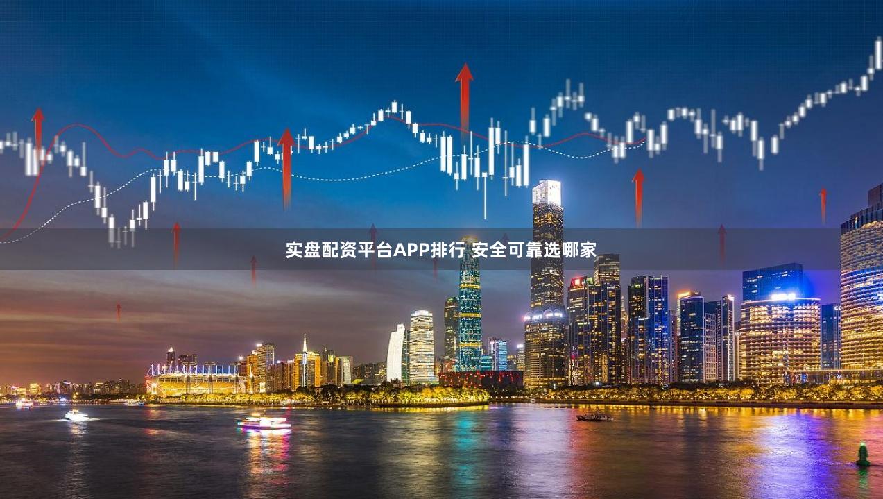 实盘配资平台APP排行 安全可靠选哪家