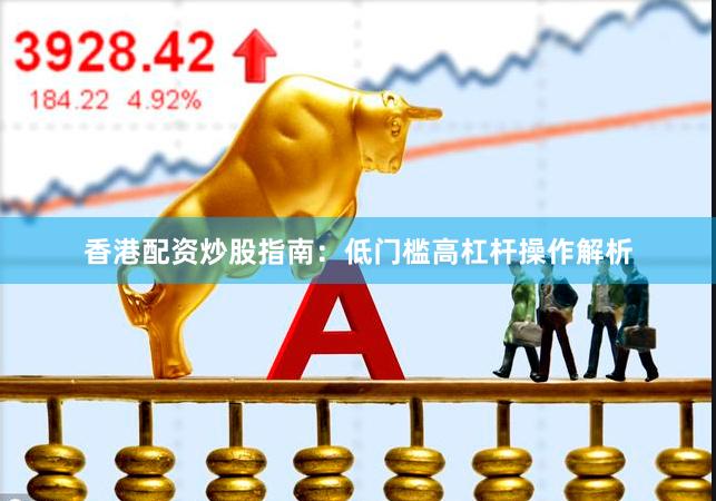 香港配资炒股指南:低门槛高杠杆操作解析