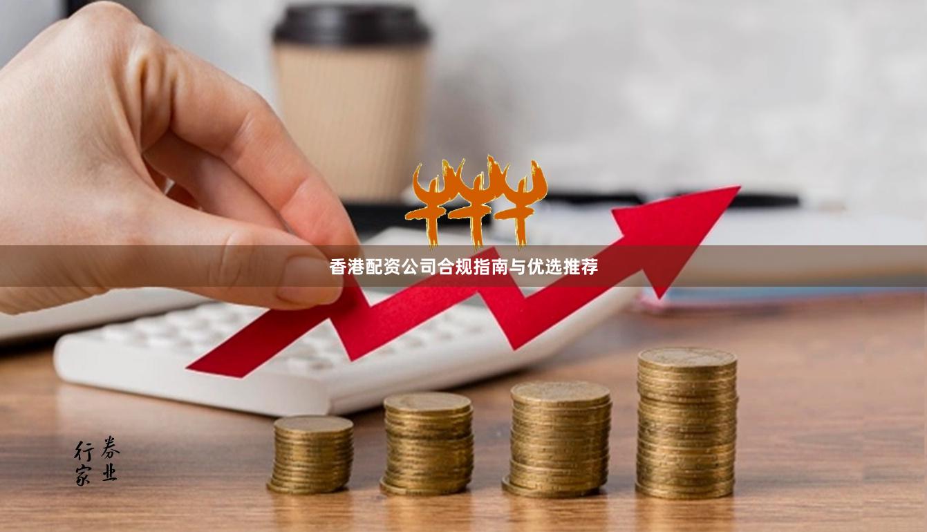 香港配资公司合规指南与优选推荐