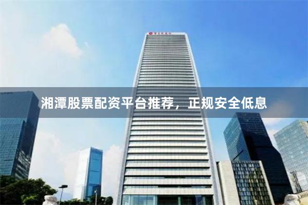 湘潭股票配资平台推荐，正规安全低息