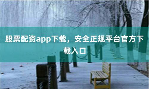 股票配资app下载，安全正规平台官方下载入口