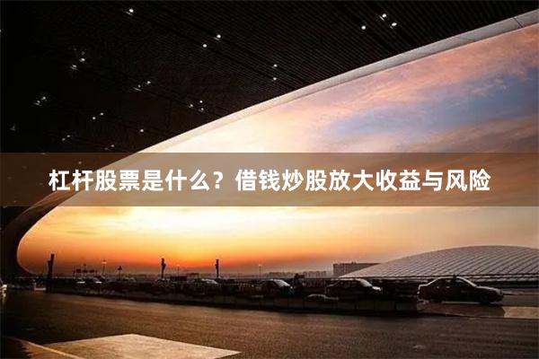 杠杆股票是什么？借钱炒股放大收益与风险