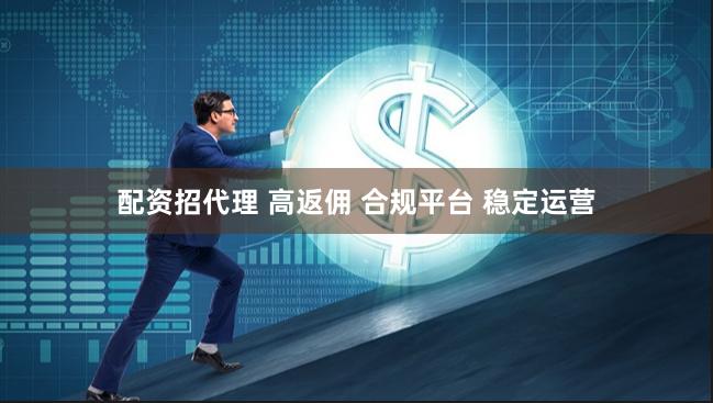 配资招代理 高返佣 合规平台 稳定运营