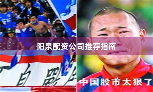 阳泉配资公司推荐指南