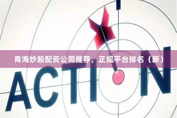 青海炒股配资公司推荐，正规平台排名（新）