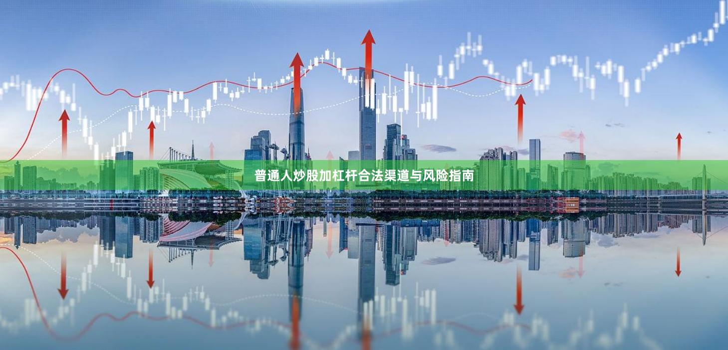 普通人炒股加杠杆合法渠道与风险指南