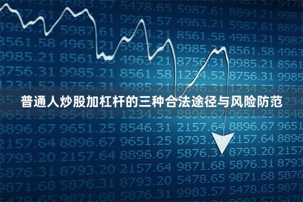 普通人炒股加杠杆的三种合法途径与风险防范