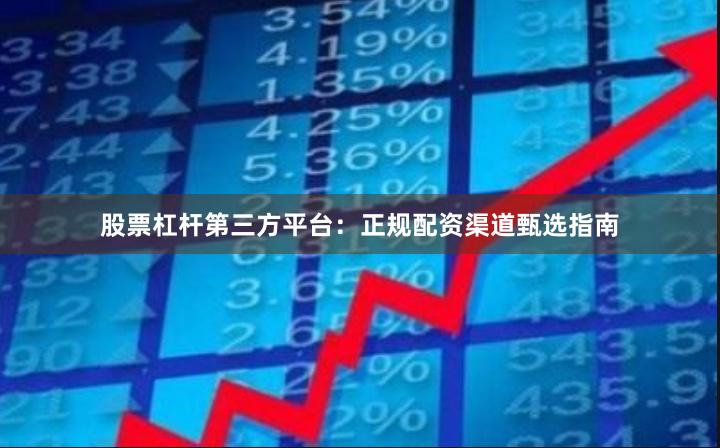股票杠杆第三方平台：正规配资渠道甄选指南