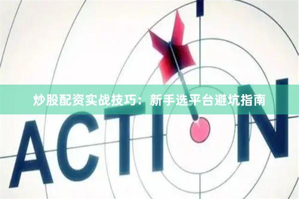 炒股配资实战技巧：新手选平台避坑指南