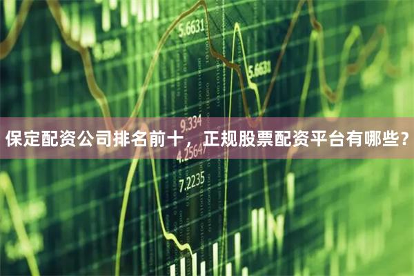 保定配资公司排名前十，正规股票配资平台有哪些？