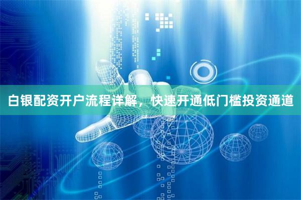 白银配资开户流程详解，快速开通低门槛投资通道
