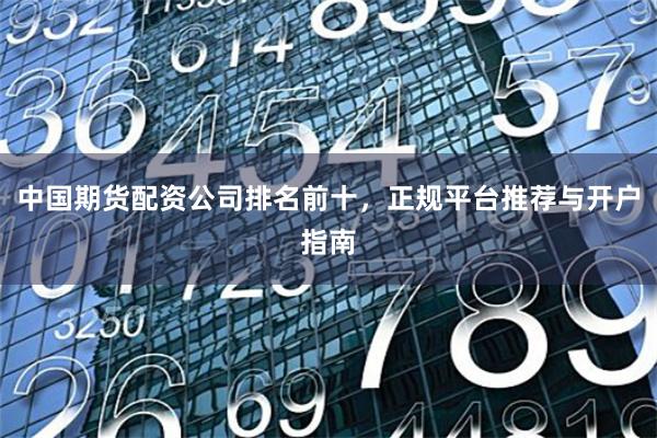中国期货配资公司排名前十，正规平台推荐与开户指南