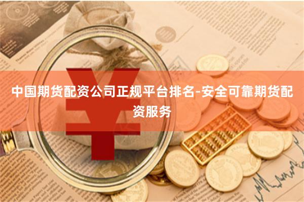 中国期货配资公司正规平台排名-安全可靠期货配资服务