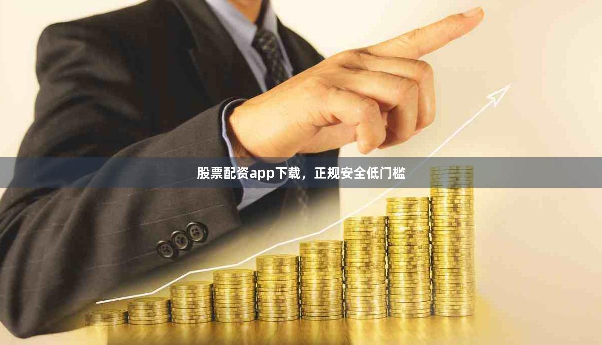 股票配资app下载,正规安全低门槛