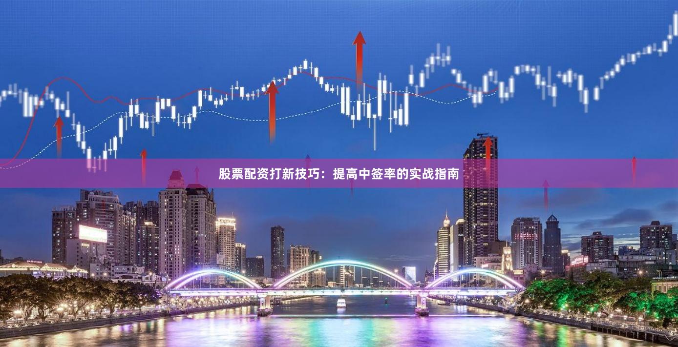 股票配资打新技巧：提高中签率的实战指南