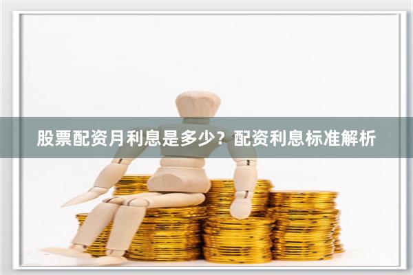 股票配资月利息是多少？配资利息标准解析