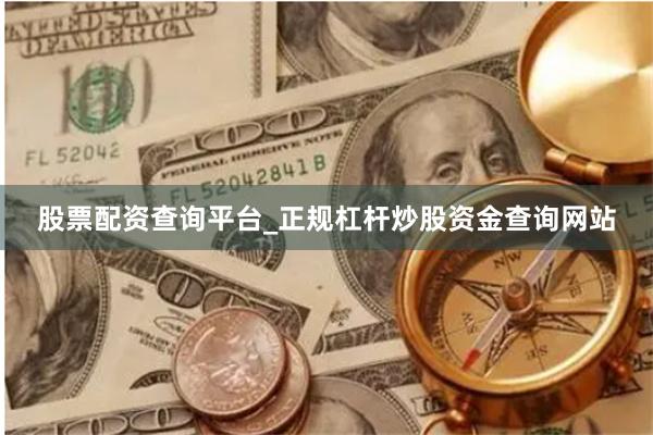 股票配资查询平台_正规杠杆炒股资金查询网站