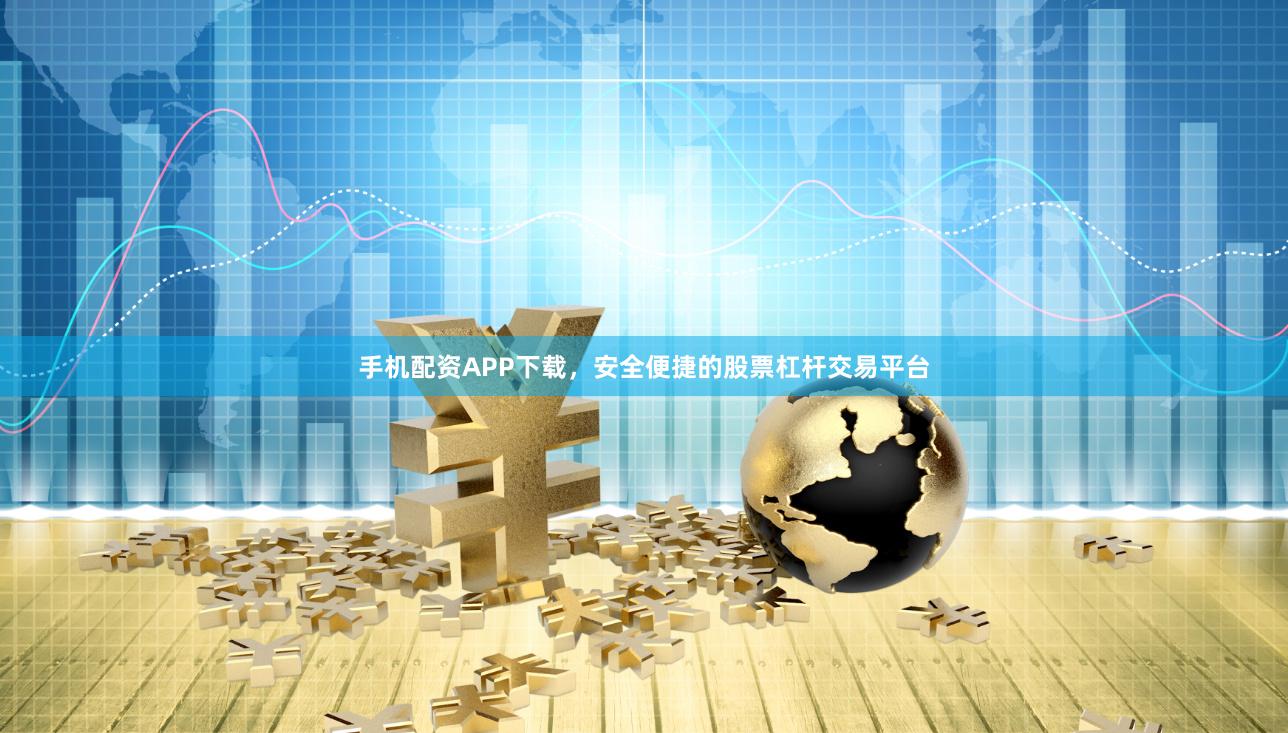手机配资APP下载，安全便捷的股票杠杆交易平台