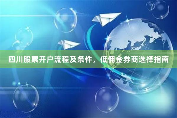四川股票开户流程及条件，低佣金券商选择指南
