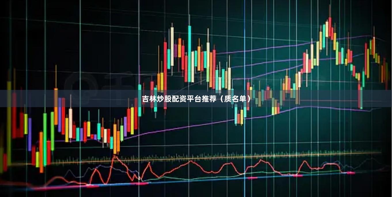 吉林炒股配资平台推荐（质名单）
